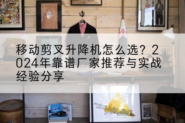 叶集升降平台厂家推荐-移动剪叉升降机怎么选？2024年靠谱厂家推荐与实战经验分享