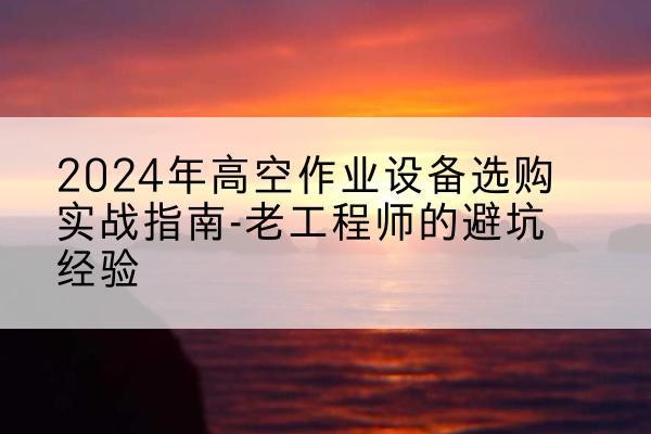 叶集高空作业升降机厂家推荐-2024年高空作业设备选购实战指南-老工程师的避坑经验