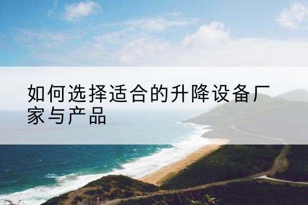 叶集电动升降平台厂家-如何选择适合的升降设备厂家与产品