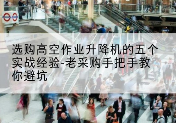 叶集高空作业升降机厂家-选购高空作业升降机的五个实战经验-老采购手把手教你避坑