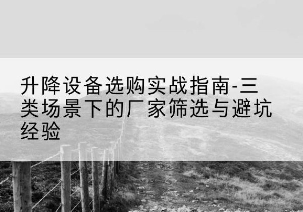 叶集移动式升降机厂家推荐-升降设备选购实战指南-三类场景下的厂家筛选与避坑经验