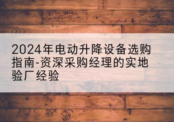 叶集电动剪叉升降平台厂家-2024年电动升降设备选购指南-资深采购经理的实地验厂经验