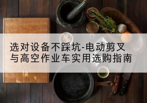叶集电动剪叉升降平台怎么选-选对设备不踩坑-电动剪叉与高空作业车实用选购指南