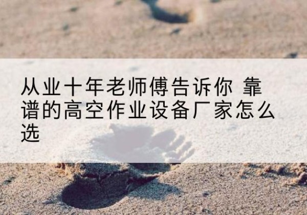 叶集高空作业升降机厂家推荐-从业十年老师傅告诉你 靠谱的高空作业设备厂家怎么选