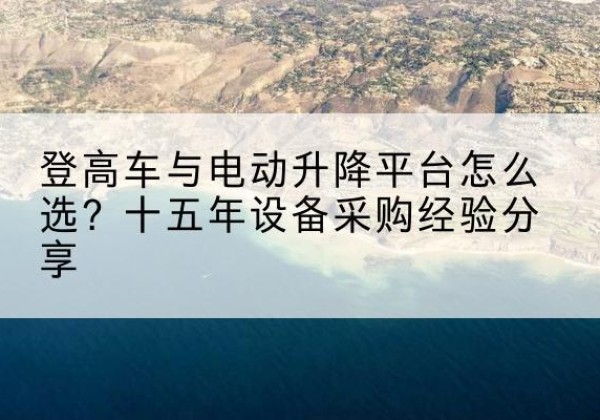 叶集登高车厂家厂家-登高车与电动升降平台怎么选？十五年设备采购经验分享