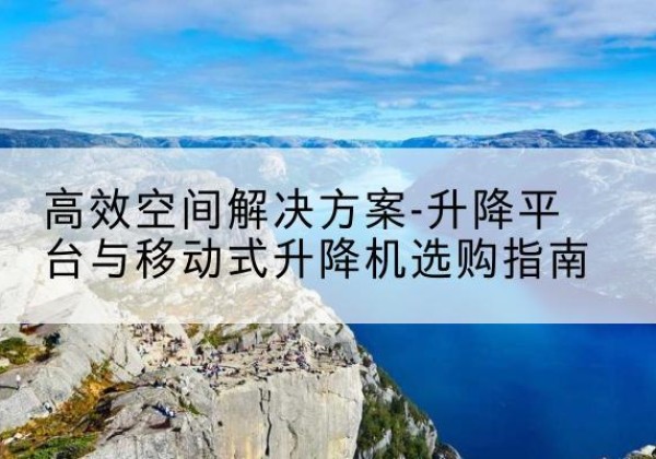 叶集升降平台厂家-*空间解决方案-升降平台与移动式升降机选购指南