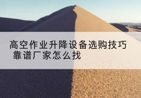 叶集电动升降平台厂家推荐-高空作业升降设备选购技巧 靠谱厂家怎么找