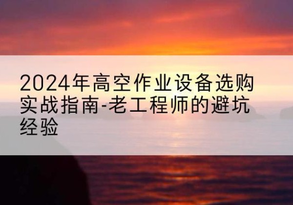 叶集高空作业升降机厂家推荐-2024年高空作业设备选购实战指南-老工程师的避坑经验