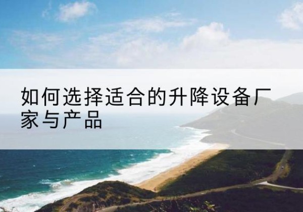叶集电动升降平台厂家-如何选择适合的升降设备厂家与产品