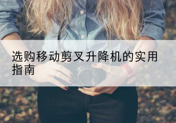 叶集移动剪叉升降机怎么选-选购移动剪叉升降机的实用指南