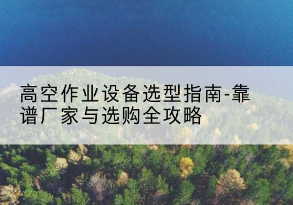 叶集升降车厂家-高空作业设备选型指南-靠谱厂家与选购全攻略