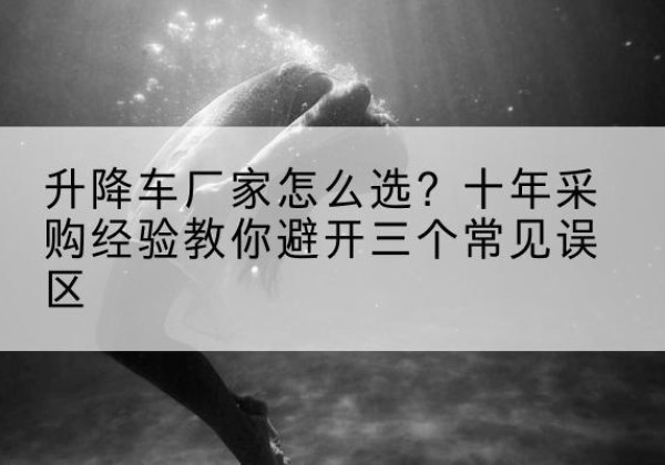叶集升降车厂家-怎么选？十年采购经验教你避开三个常见误区